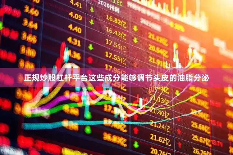 正规炒股杠杆平台这些成分能够调节头皮的油脂分泌