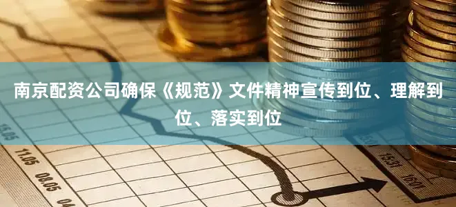南京配资公司确保《规范》文件精神宣传到位、理解到位、落实到位