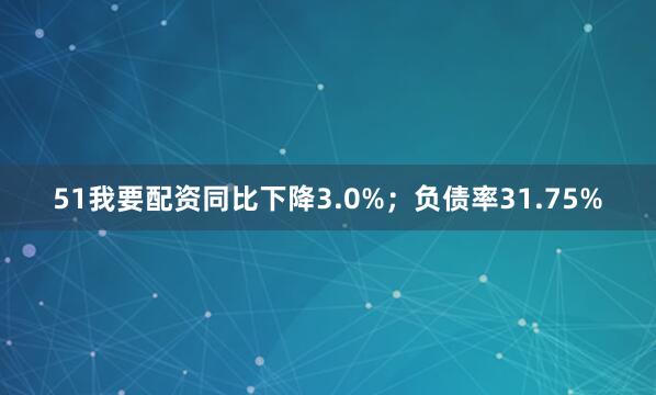 51我要配资同比下降3.0%；负债率31.75%