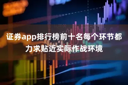 证券app排行榜前十名每个环节都力求贴近实际作战环境