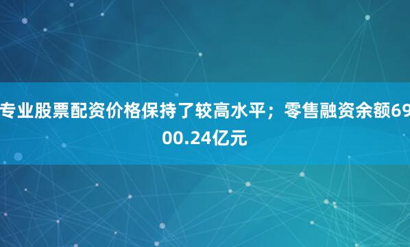 专业股票配资价格保持了较高水平；零售融资余额6900.24亿元