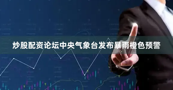 炒股配资论坛中央气象台发布暴雨橙色预警