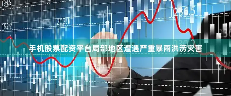 手机股票配资平台局部地区遭遇严重暴雨洪涝灾害