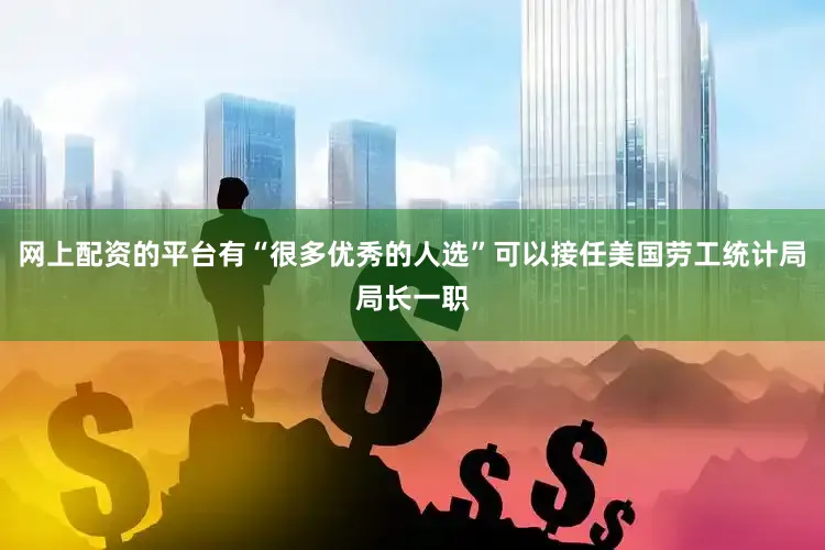 网上配资的平台有“很多优秀的人选”可以接任美国劳工统计局局长一职