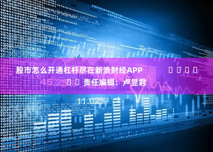 股市怎么开通杠杆尽在新浪财经APP            						责任编辑：卢昱君