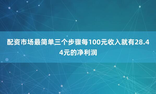 配资市场最简单三个步骤每100元收入就有28.44元的净利润