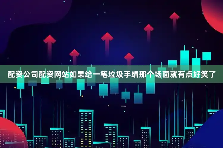 配资公司配资网站如果给一笔垃圾手绢那个场面就有点好笑了
