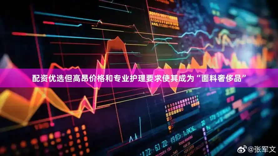 配资优选但高昂价格和专业护理要求使其成为“面料奢侈品”