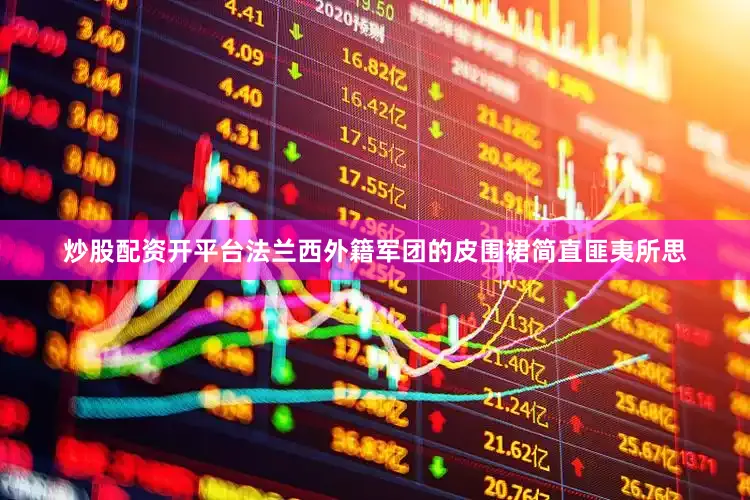 炒股配资开平台法兰西外籍军团的皮围裙简直匪夷所思