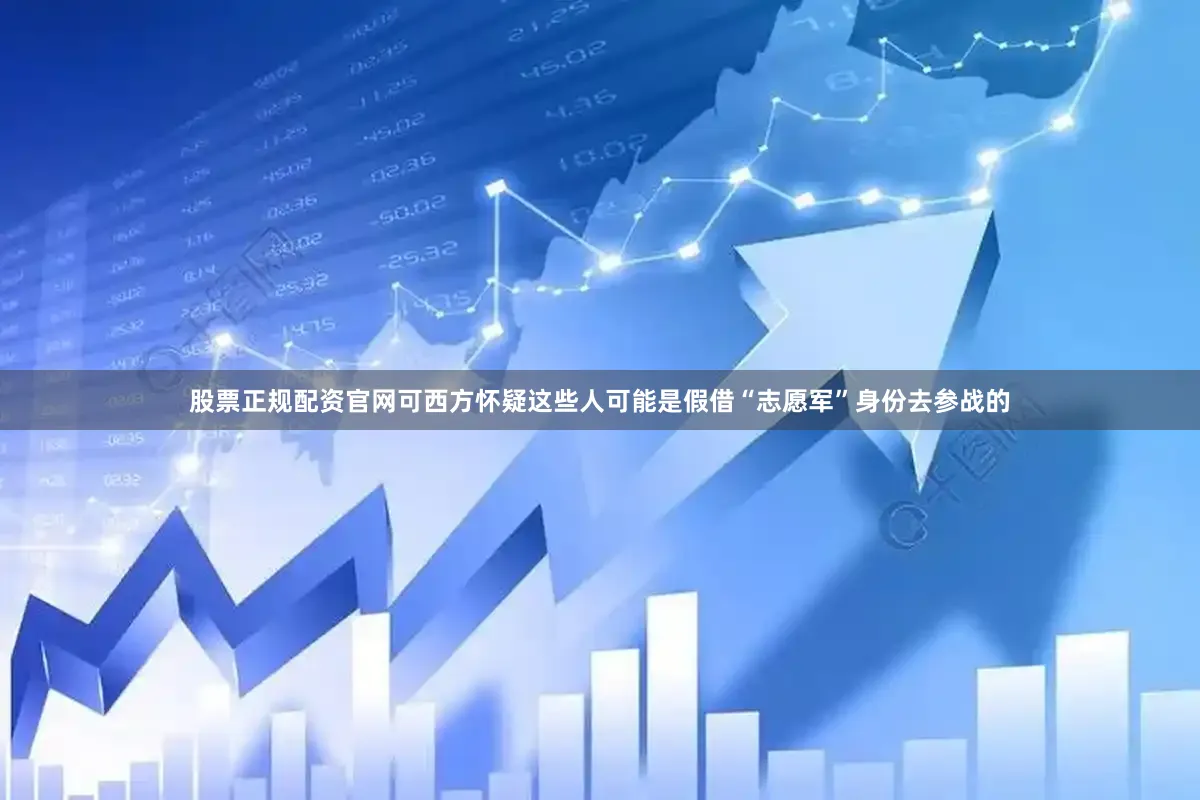 股票正规配资官网可西方怀疑这些人可能是假借“志愿军”身份去参战的