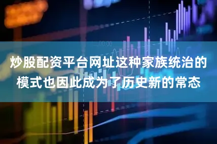炒股配资平台网址这种家族统治的模式也因此成为了历史新的常态