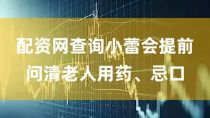 配资网查询小蕾会提前问清老人用药、忌口