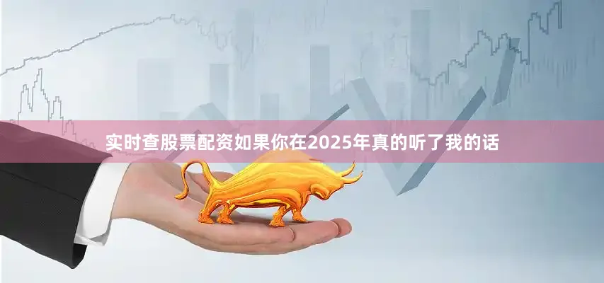 实时查股票配资如果你在2025年真的听了我的话