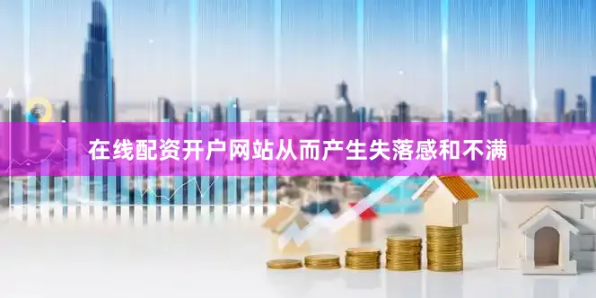 在线配资开户网站从而产生失落感和不满