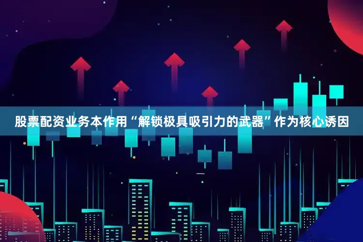 股票配资业务本作用“解锁极具吸引力的武器”作为核心诱因