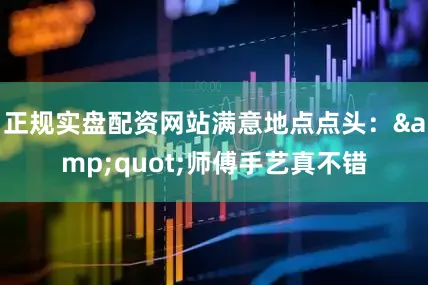 正规实盘配资网站满意地点点头：&quot;师傅手艺真不错