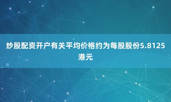 炒股配资开户有关平均价格约为每股股份5.8125港元