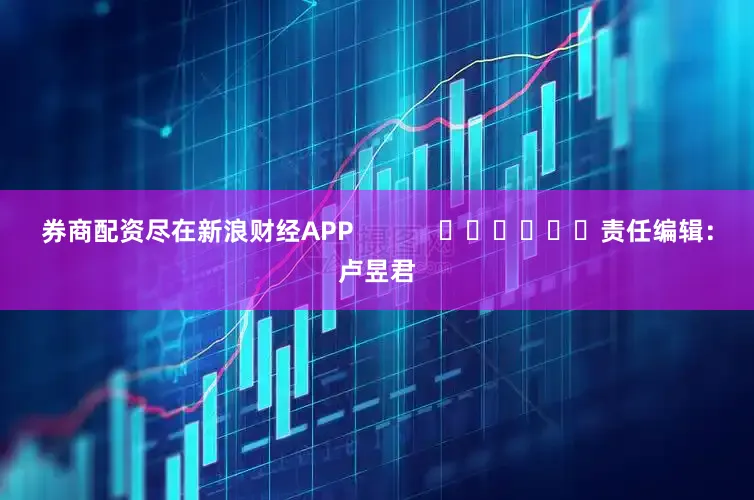 券商配资尽在新浪财经APP            						责任编辑：卢昱君
