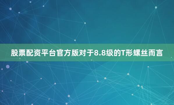 股票配资平台官方版对于8.8级的T形螺丝而言