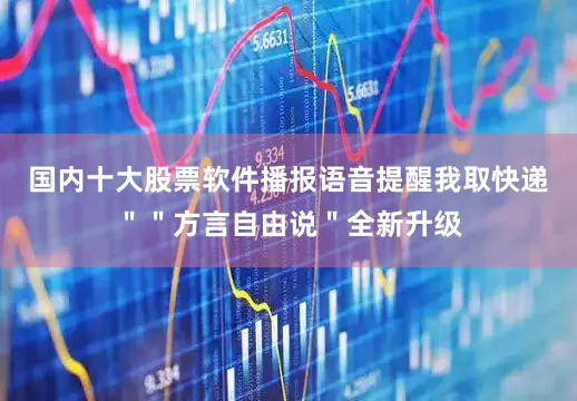 国内十大股票软件播报语音提醒我取快递＂＂方言自由说＂全新升级
