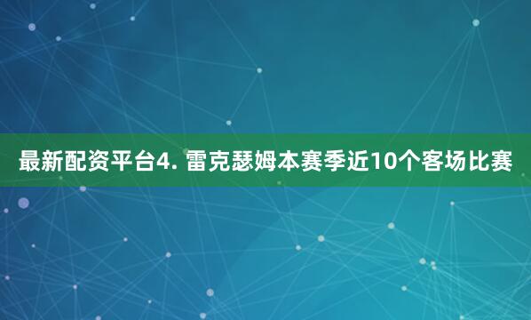 最新配资平台　　4. 雷克瑟姆本赛季近10个客场比赛